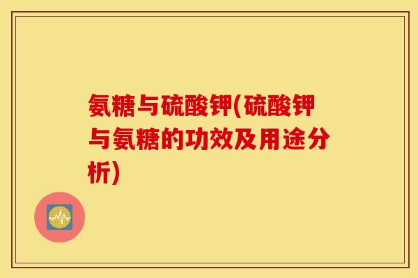 氨糖与硫酸钾(硫酸钾与氨糖的功效及用途分析)