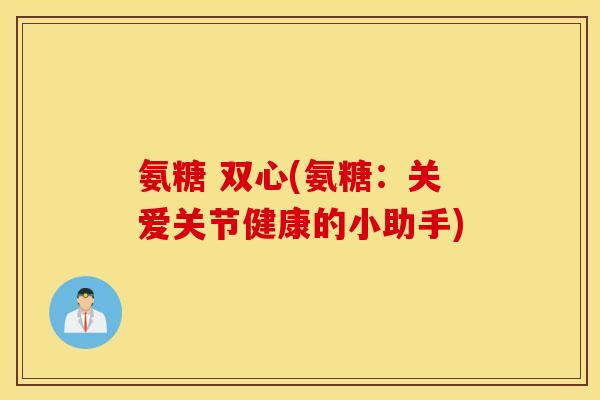 氨糖 双心(氨糖：关爱关节健康的小助手)