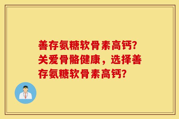 善存氨糖软骨素高钙？关爱骨骼健康，选择善存氨糖软骨素高钙？