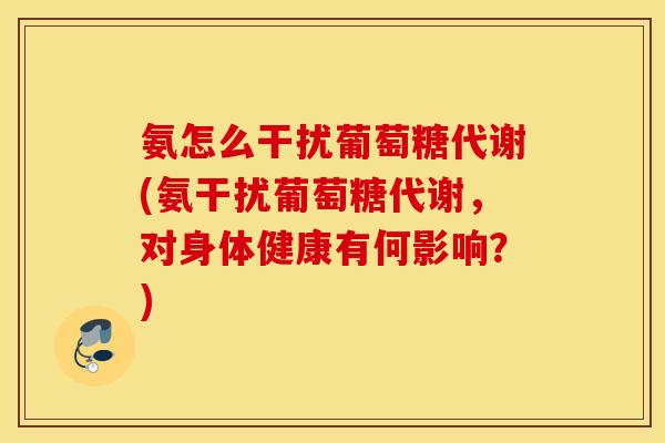 氨怎么干扰葡萄糖代谢(氨干扰葡萄糖代谢，对身体健康有何影响？)