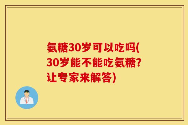 氨糖30岁可以吃吗(30岁能不能吃氨糖？让专家来解答)