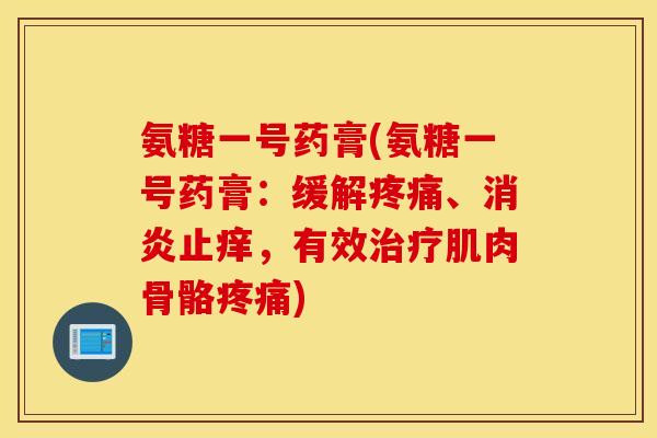 氨糖一号药膏(氨糖一号药膏：缓解疼痛、消炎止痒，有效治疗肌肉骨骼疼痛)