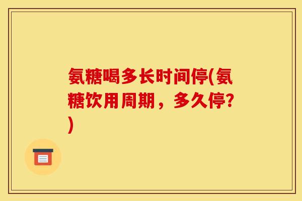 氨糖喝多长时间停(氨糖饮用周期,多久停?) 氨糖喝多长时间停(氨糖饮用周期,多久停?)