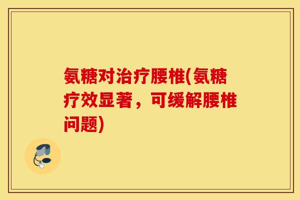 氨糖对治疗腰椎(氨糖疗效显著，可缓解腰椎问题)