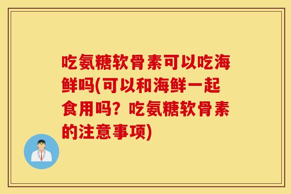 吃氨糖软骨素可以吃海鲜吗(可以和海鲜一起食用吗？吃氨糖软骨素的注意事项)