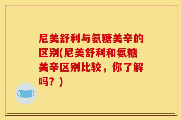 尼美舒利与氨糖美辛的区别(尼美舒利和氨糖美辛区别比较，你了解吗？)