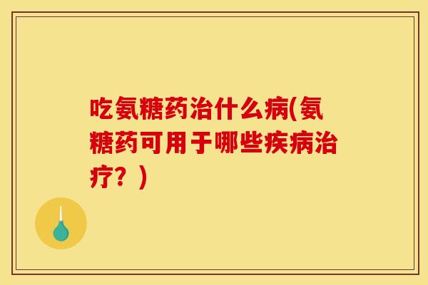 吃氨糖药治什么病(氨糖药可用于哪些疾病治疗？)