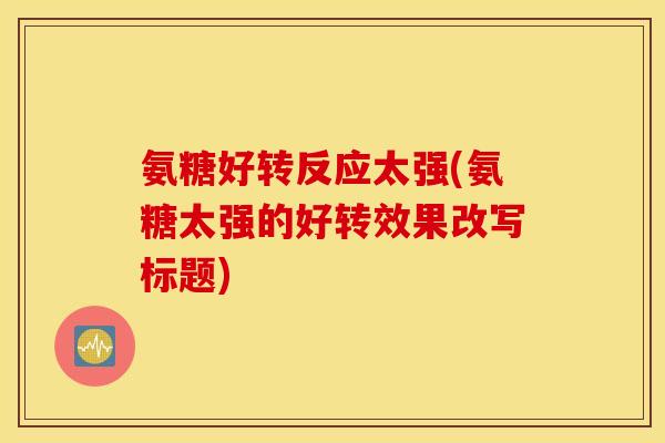 氨糖好转反应太强(氨糖太强的好转效果改写标题)