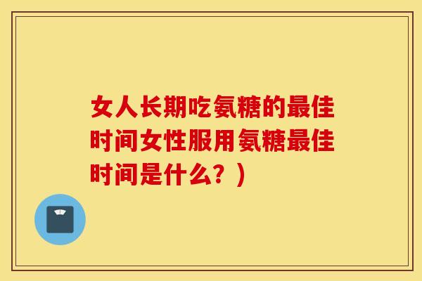 女人长期吃氨糖的最佳时间女性服用氨糖最佳时间是什么？)