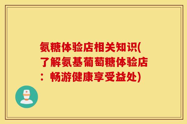 氨糖体验店相关知识(了解氨基葡萄糖体验店:畅游健康享受益处) 氨糖体验店相关知识(了解氨基葡萄糖体验店:畅游健康享受益处)