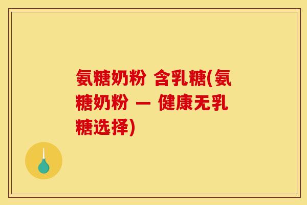 氨糖奶粉 含乳糖(氨糖奶粉 — 健康无乳糖选择)