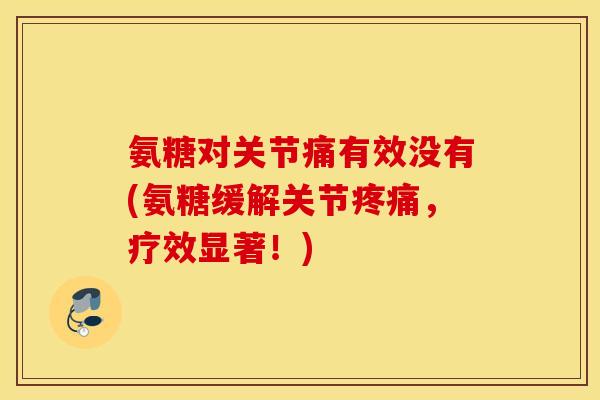 氨糖对关节痛有效没有(氨糖缓解关节疼痛，疗效显著！)