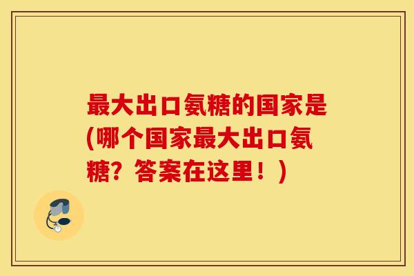 最大出口氨糖的国家是(哪个国家最大出口氨糖？答案在这里！)