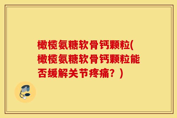 橄榄氨糖软骨钙颗粒(橄榄氨糖软骨钙颗粒能否缓解关节疼痛？)