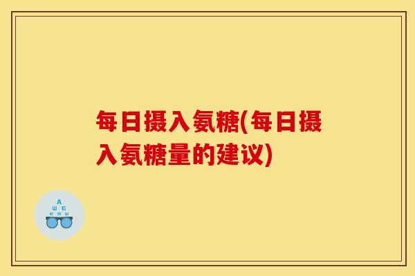 每日摄入氨糖(每日摄入氨糖量的建议)