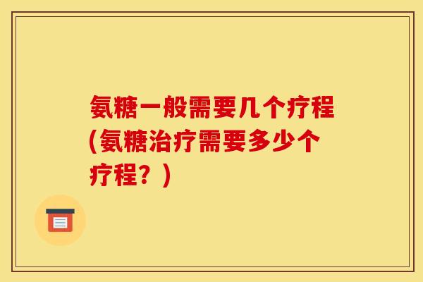 氨糖一般需要几个疗程(氨糖治疗需要多少个疗程？)