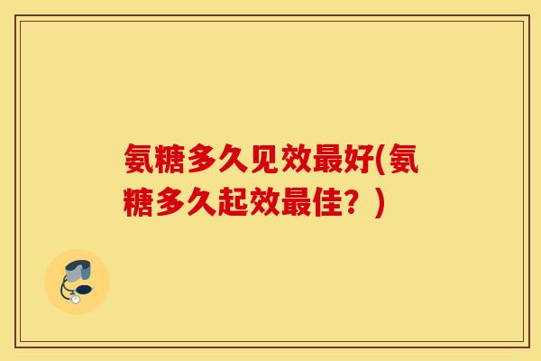 氨糖多久见效最好(氨糖多久起效最佳?) 氨糖多久见效最好(氨糖多久起效最佳?)