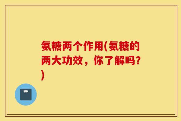 氨糖两个作用(氨糖的两大功效，你了解吗？)