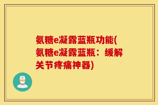 氨糖e凝露蓝瓶功能(氨糖e凝露蓝瓶：缓解关节疼痛神器)