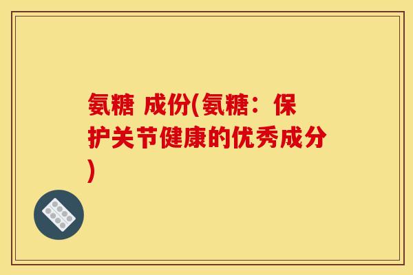 氨糖 成份(氨糖：保护关节健康的优秀成分)