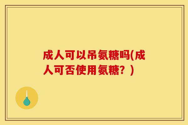 成人可以吊氨糖吗(成人可否使用氨糖？)