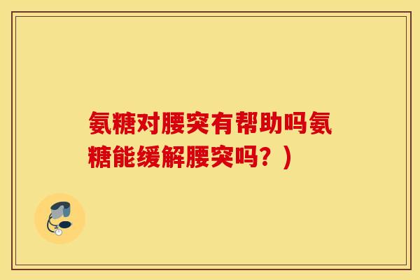 氨糖对腰突有帮助吗氨糖能缓解腰突吗？)