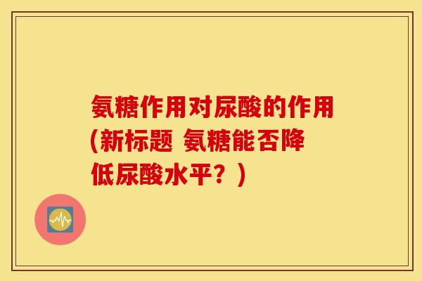 氨糖作用对尿酸的作用(新标题 氨糖能否降低尿酸水平？)