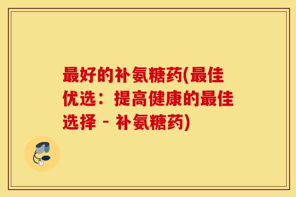 最好的补氨糖药(最佳优选：提高健康的最佳选择 - 补氨糖药)