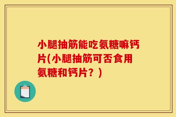 小腿抽筋能吃氨糖嘛钙片(小腿抽筋可否食用氨糖和钙片？)