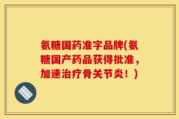 氨糖国药准字品牌(氨糖国产药品获得批准，加速治疗骨关节炎！)