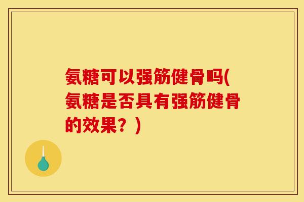 氨糖可以强筋健骨吗(氨糖是否具有强筋健骨的效果？)