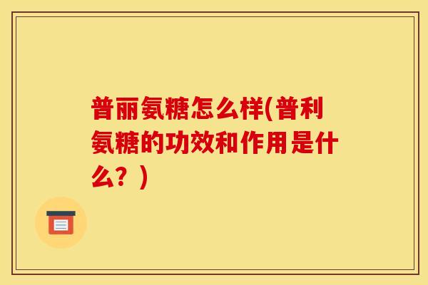 普丽氨糖怎么样(普利氨糖的功效和作用是什么？)