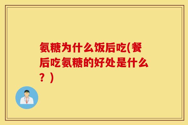 氨糖为什么饭后吃(餐后吃氨糖的好处是什么？)
