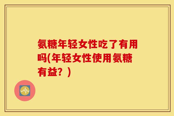 氨糖年轻女性吃了有用吗(年轻女性使用氨糖有益？)