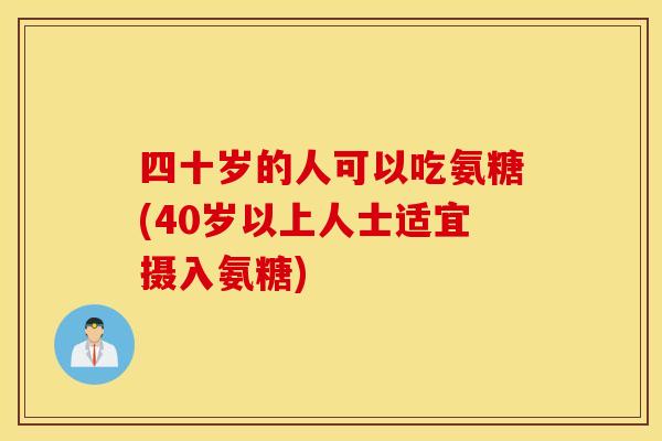 四十岁的人可以吃氨糖(40岁以上人士适宜摄入氨糖)