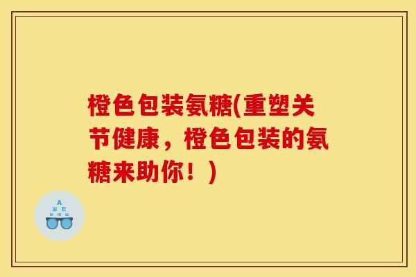 橙色包装氨糖(重塑关节健康，橙色包装的氨糖来助你！)
