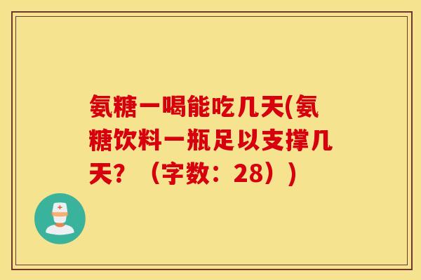 氨糖一喝能吃几天(氨糖饮料一瓶足以支撑几天?(字数:28)) 氨糖一喝能吃几天(氨糖饮料一瓶足以支撑几天?(字数:28))