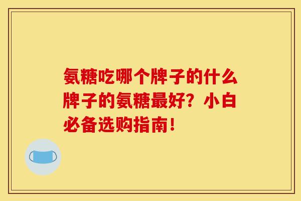 氨糖吃哪个牌子的什么牌子的氨糖最好？小白必备选购指南！