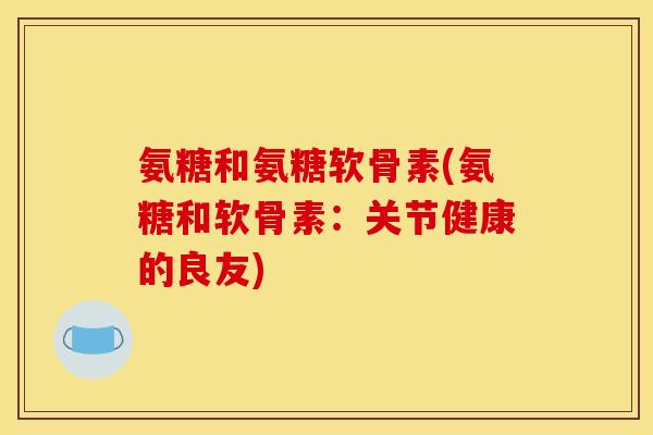 氨糖和氨糖软骨素(氨糖和软骨素：关节健康的良友)