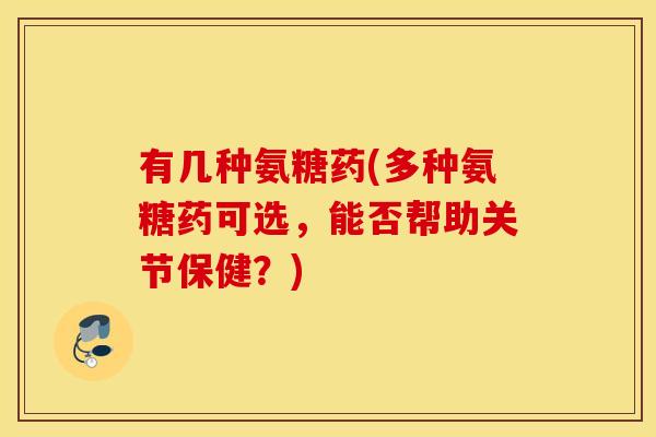 有几种氨糖药(多种氨糖药可选，能否帮助关节保健？)