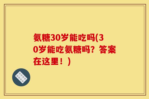 氨糖30岁能吃吗(30岁能吃氨糖吗？答案在这里！)