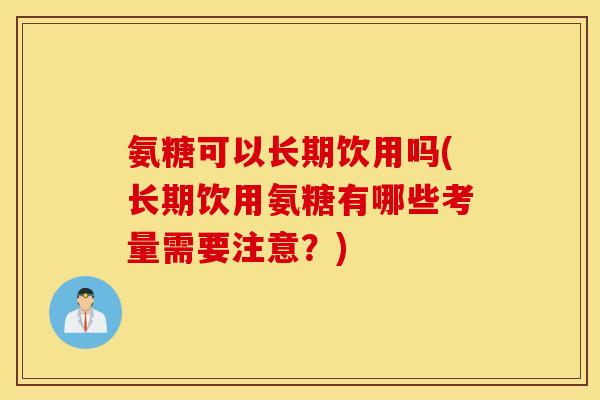 氨糖可以长期饮用吗(长期饮用氨糖有哪些考量需要注意？)
