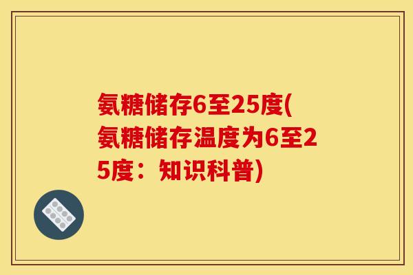 氨糖储存6至25度(氨糖储存温度为6至25度:知识科普) 氨糖储存6至25度(氨糖储存温度为6至25度:知识科普)