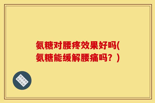 氨糖对腰疼效果好吗(氨糖能缓解腰痛吗？)