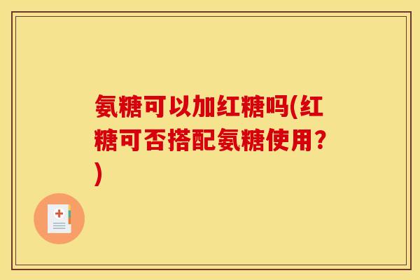 氨糖可以加红糖吗(红糖可否搭配氨糖使用？)