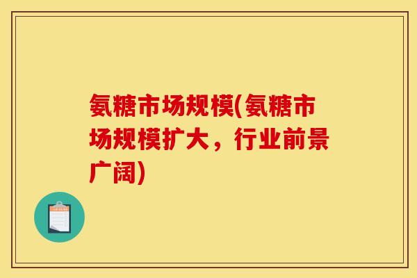 氨糖市场规模(氨糖市场规模扩大，行业前景广阔)