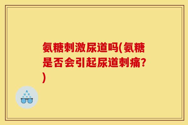 氨糖刺激尿道吗(氨糖是否会引起尿道刺痛？)