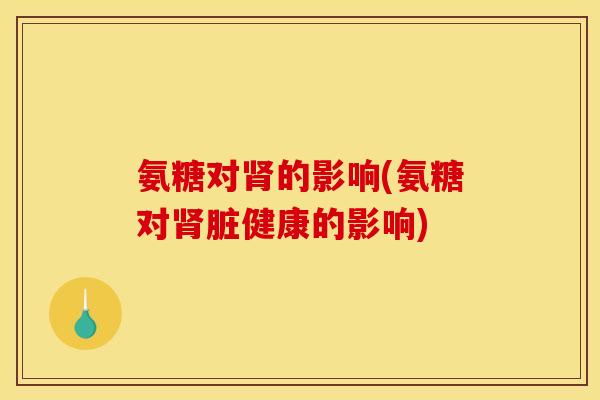 氨糖对肾的影响(氨糖对肾脏健康的影响)