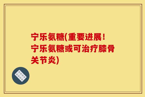 宁乐氨糖(重要进展！宁乐氨糖或可治疗膝骨关节炎)