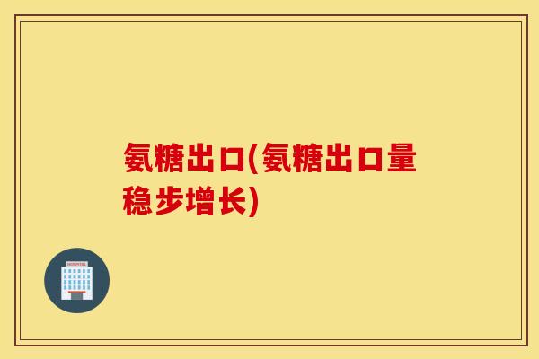 氨糖出口(氨糖出口量稳步增长)